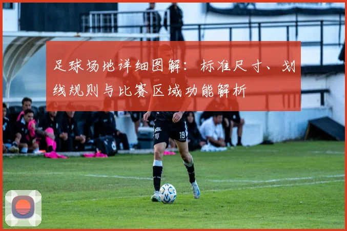 足球场地详细图解：标准尺寸、划线规则与比赛区域功能解析