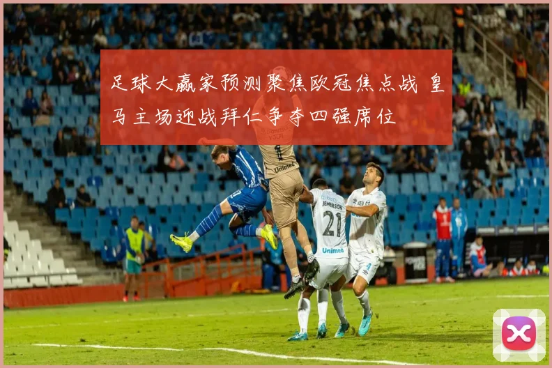 足球大赢家预测聚焦欧冠焦点战 皇马主场迎战拜仁争夺四强席位
