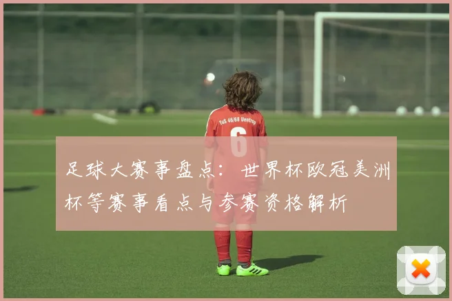 足球大赛事盘点：世界杯欧冠美洲杯等赛事看点与参赛资格解析