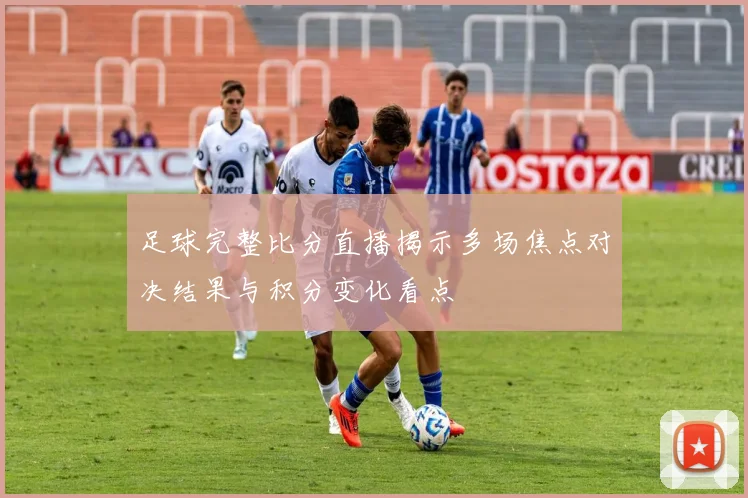 足球完整比分直播揭示多场焦点对决结果与积分变化看点