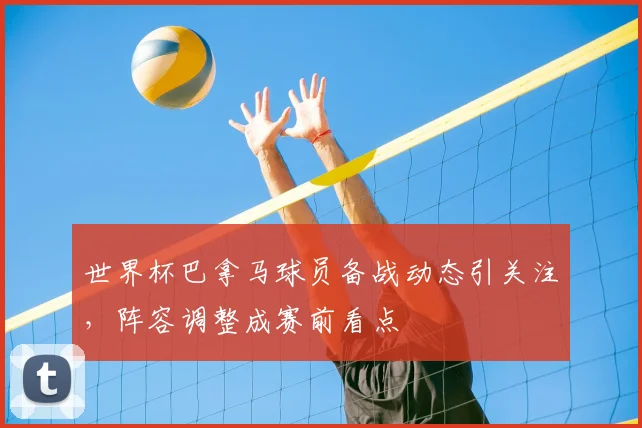 世界杯巴拿马球员备战动态引关注，阵容调整成赛前看点