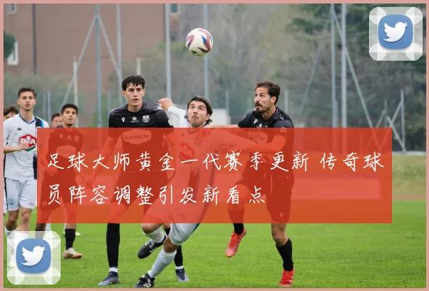足球大师黄金一代赛季更新 传奇球员阵容调整引发新看点