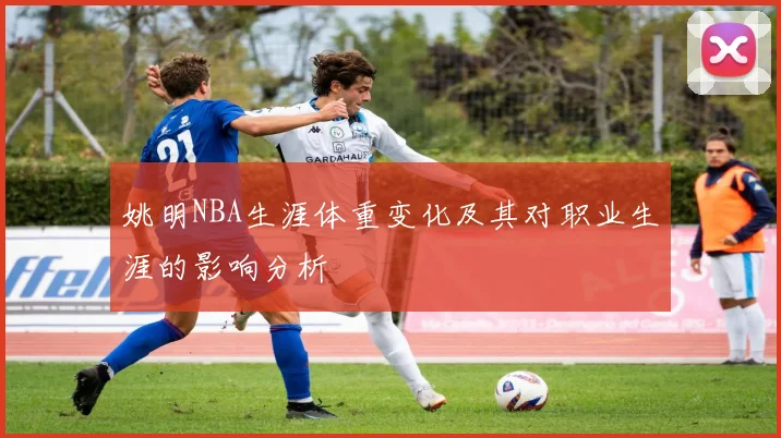姚明NBA生涯体重变化及其对职业生涯的影响分析