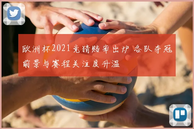 欧洲杯2021竞猜赔率出炉 各队夺冠前景与赛程关注度升温