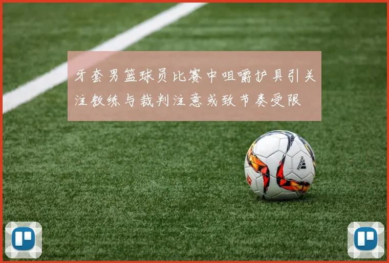 牙套男篮球员比赛中咀嚼护具引关注教练与裁判注意或致节奏受限