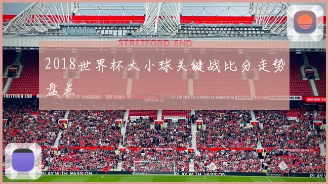 2018世界杯大小球关键战比分走势盘点