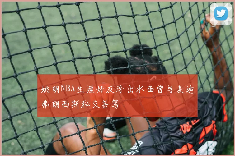 姚明NBA生涯好友浮出水面曾与麦迪弗朗西斯私交甚笃