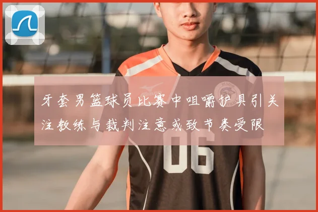 牙套男篮球员比赛中咀嚼护具引关注教练与裁判注意或致节奏受限
