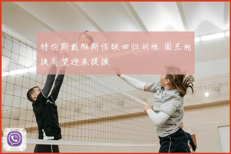 特伦斯戴维斯伤缺回归训练 国王轮换有望迎来提振
