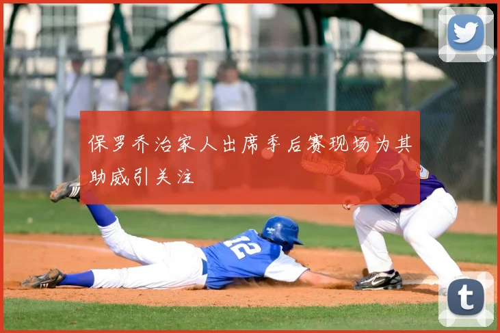 保罗乔治家人出席季后赛现场为其助威引关注