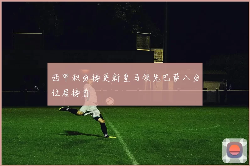 西甲积分榜更新皇马领先巴萨八分位居榜首