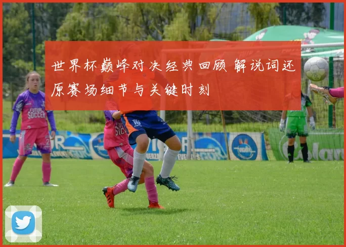 世界杯巅峰对决经典回顾 解说词还原赛场细节与关键时刻