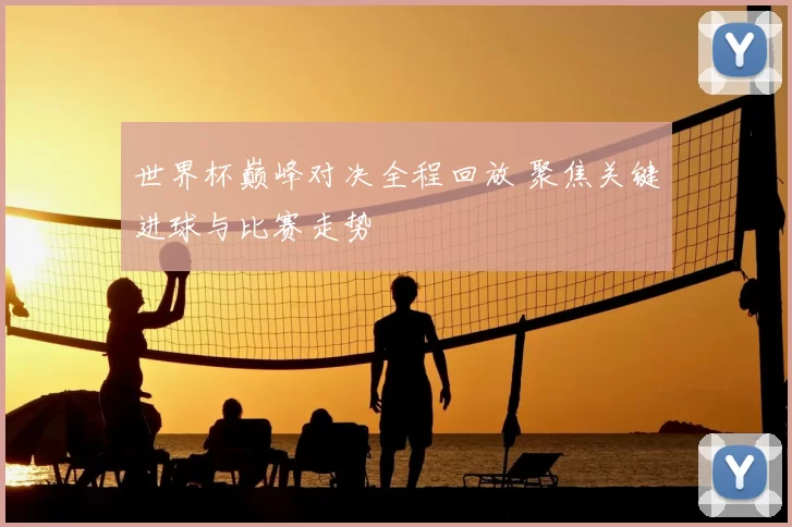 世界杯巅峰对决全程回放 聚焦关键进球与比赛走势