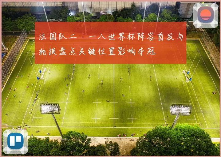 法国队二〇一八世界杯阵容首发与轮换盘点关键位置影响夺冠