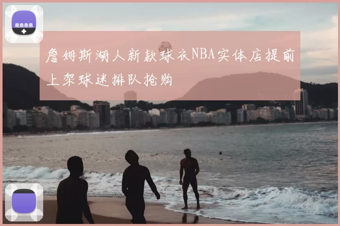 詹姆斯湖人新款球衣NBA实体店提前上架球迷排队抢购