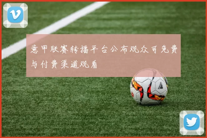 意甲联赛转播平台公布观众可免费与付费渠道观看