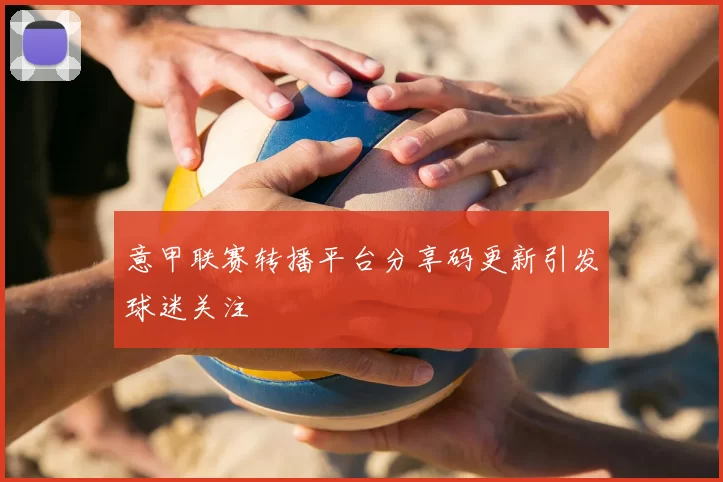 意甲联赛转播平台分享码更新引发球迷关注