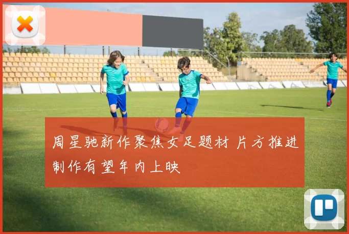 周星驰新作聚焦女足题材 片方推进制作有望年内上映