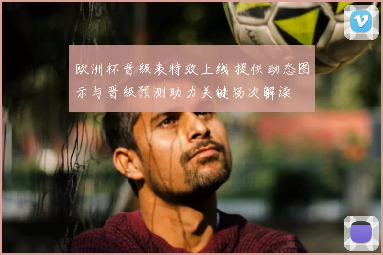 欧洲杯晋级表特效上线 提供动态图示与晋级预测助力关键场次解读