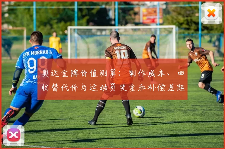 奥运金牌价值测算：制作成本、回收替代价与运动员奖金和补偿差距解析