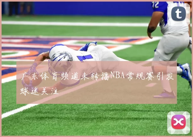 广东体育频道未转播NBA常规赛引发球迷关注