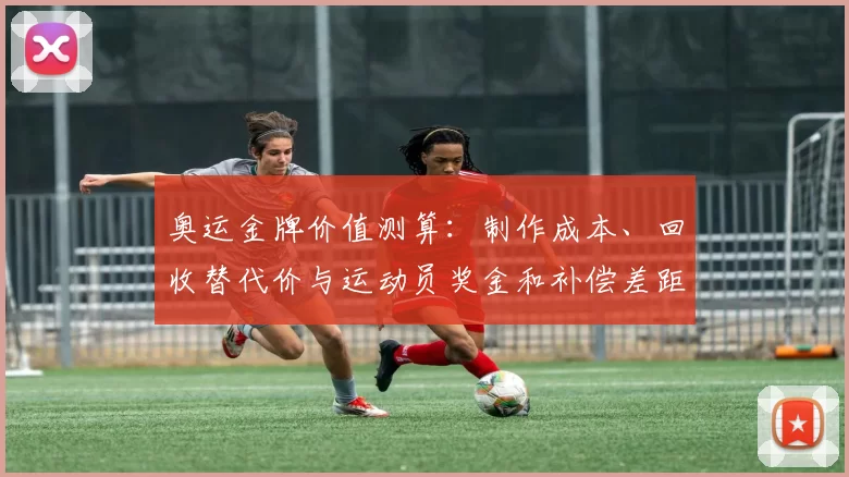 奥运金牌价值测算：制作成本、回收替代价与运动员奖金和补偿差距解析