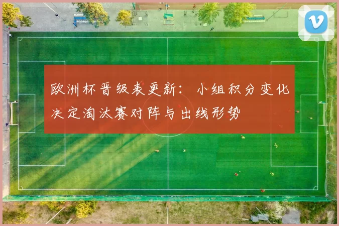 欧洲杯晋级表更新：小组积分变化决定淘汰赛对阵与出线形势