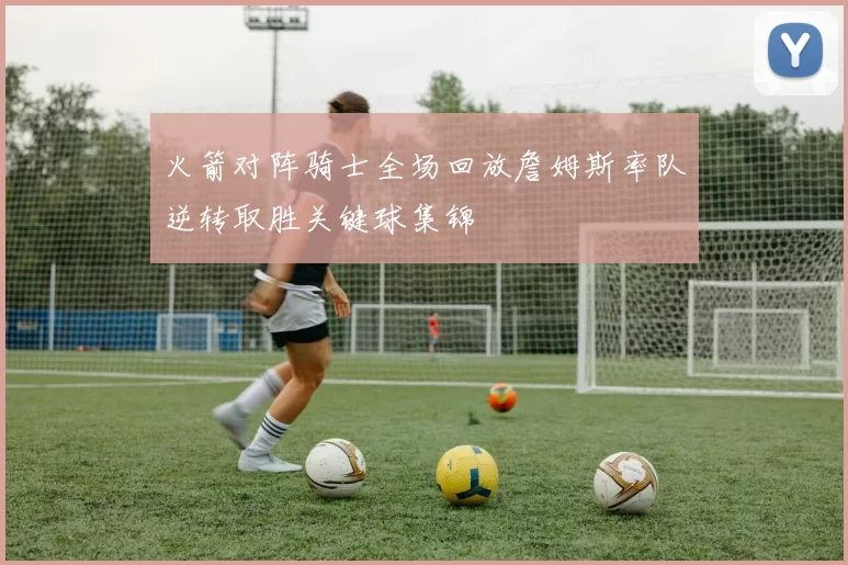 火箭对阵骑士全场回放詹姆斯率队逆转取胜关键球集锦