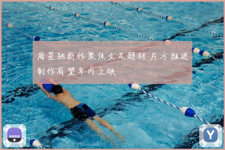 周星驰新作聚焦女足题材 片方推进制作有望年内上映