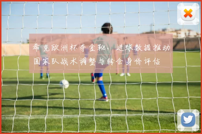 希克欧洲杯夺金靴，进球数据推动国家队战术调整与转会身价评估