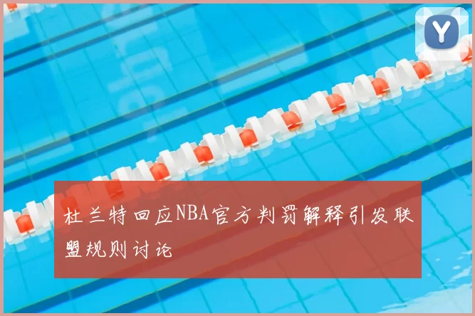 杜兰特回应NBA官方判罚解释引发联盟规则讨论