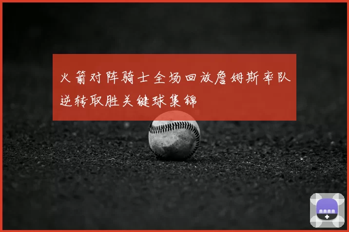 火箭对阵骑士全场回放詹姆斯率队逆转取胜关键球集锦