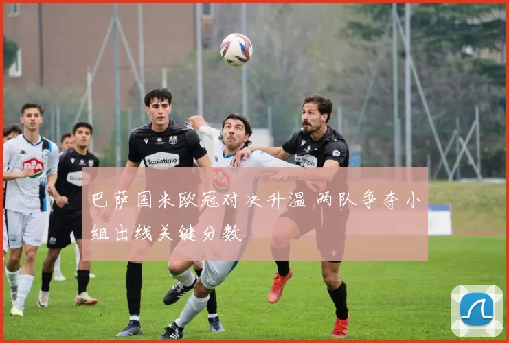 巴萨国米欧冠对决升温 两队争夺小组出线关键分数