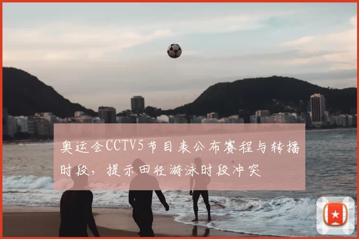 奥运会CCTV5节目表公布赛程与转播时段,提示田径游泳时段冲突