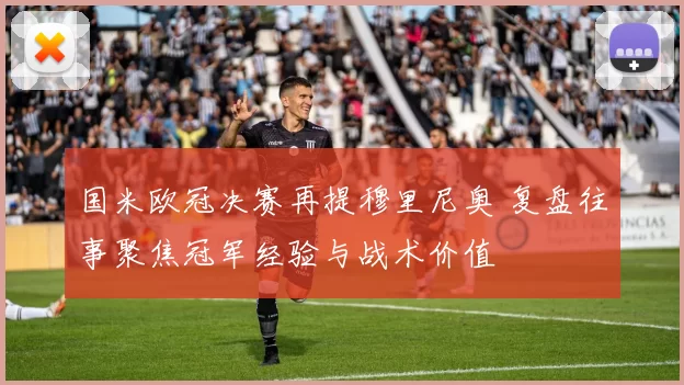 国米欧冠决赛再提穆里尼奥 复盘往事聚焦冠军经验与战术价值