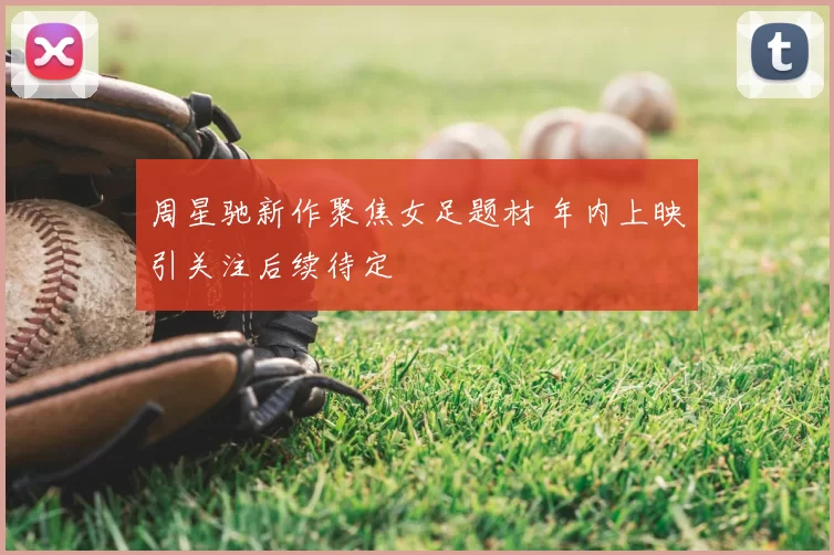 周星驰新作聚焦女足题材 年内上映引关注后续待定