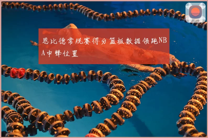 恩比德常规赛得分篮板数据领跑NBA中锋位置