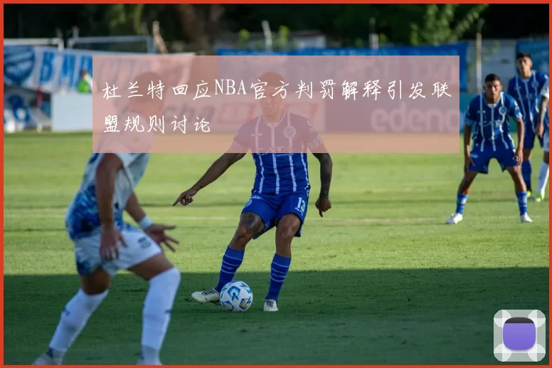 杜兰特回应NBA官方判罚解释引发联盟规则讨论