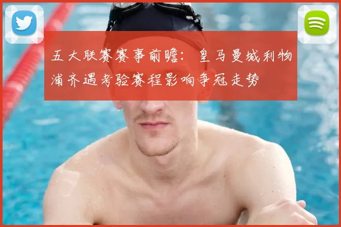 五大联赛赛事前瞻:皇马曼城利物浦齐遇考验赛程影响争冠走势